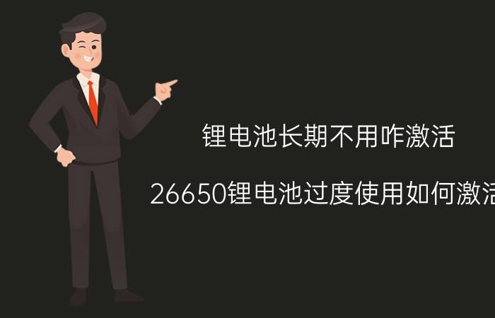 锂电池长期不用咋激活 26650锂电池过度使用如何激活？